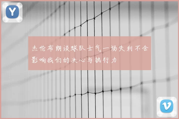 杰伦布朗谈球队士气一场失利不会影响我们的决心与执行力