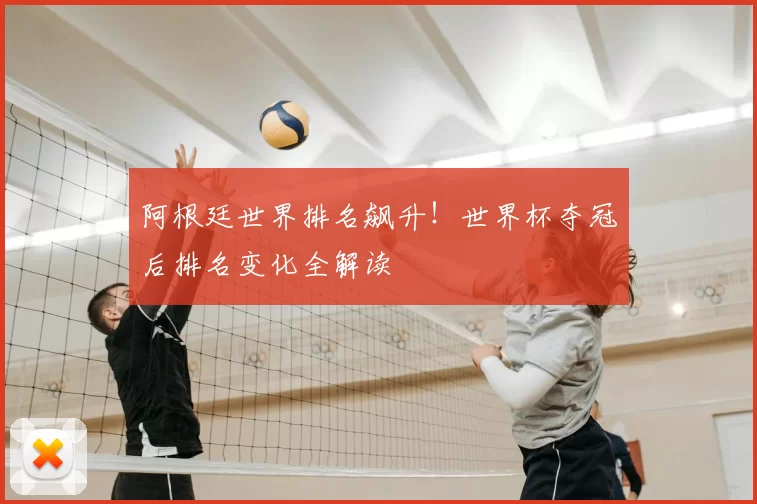 阿根廷世界排名飙升！世界杯夺冠后排名变化全解读