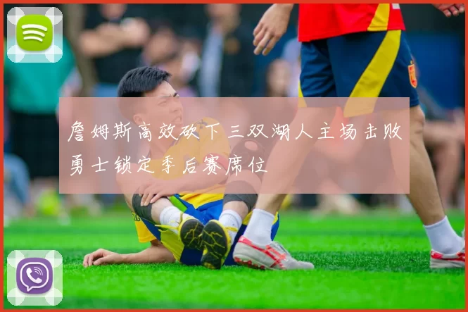 詹姆斯高效砍下三双湖人主场击败勇士锁定季后赛席位