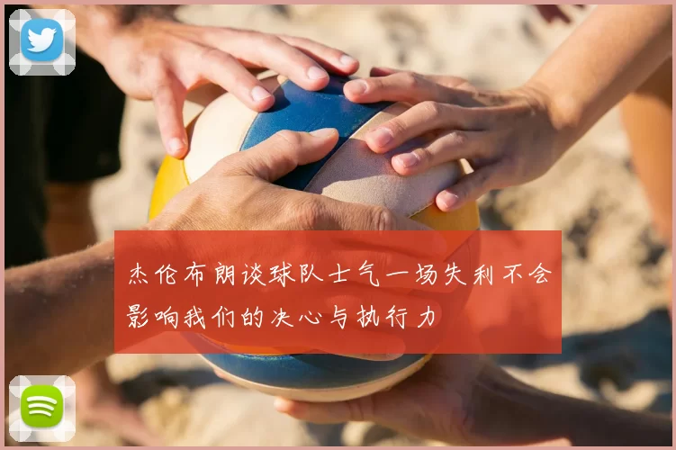 杰伦布朗谈球队士气一场失利不会影响我们的决心与执行力
