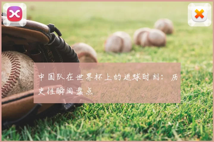 中国队在世界杯上的进球时刻:历史性瞬间盘点