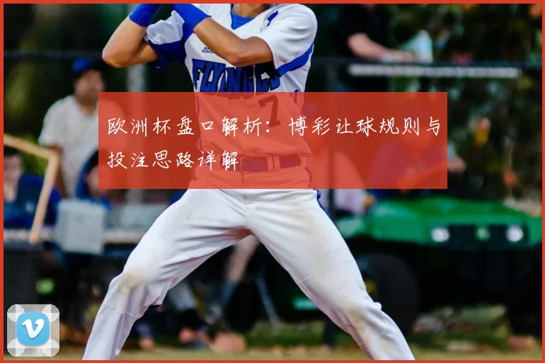 欧洲杯盘口解析:博彩让球规则与投注思路详解