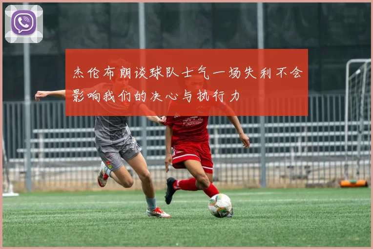 杰伦布朗谈球队士气一场失利不会影响我们的决心与执行力