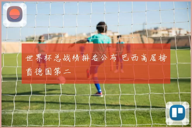 世界杯总战绩排名公布 巴西高居榜首德国第二