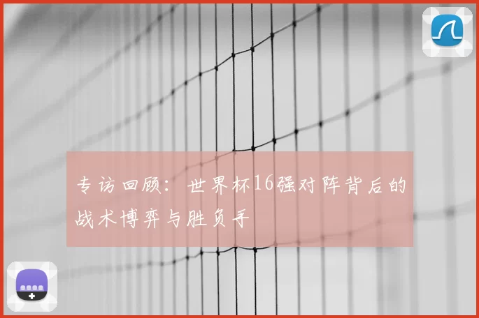 专访回顾：世界杯16强对阵背后的战术博弈与胜负手