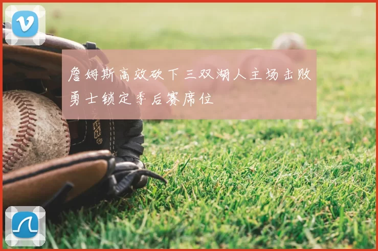 詹姆斯高效砍下三双湖人主场击败勇士锁定季后赛席位