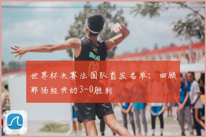 世界杯决赛法国队首发名单:回顾那场经典的3-0胜利