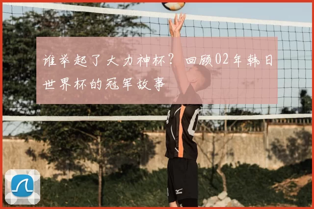 谁举起了大力神杯?回顾02年韩日世界杯的冠军故事