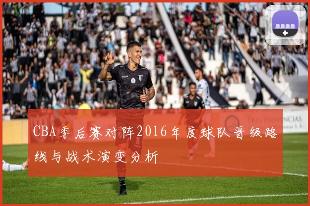 CBA季后赛对阵2016年度球队晋级路线与战术演变分析