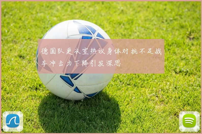 德国队更衣室热议身体对抗不足战车冲击力下降引发深思