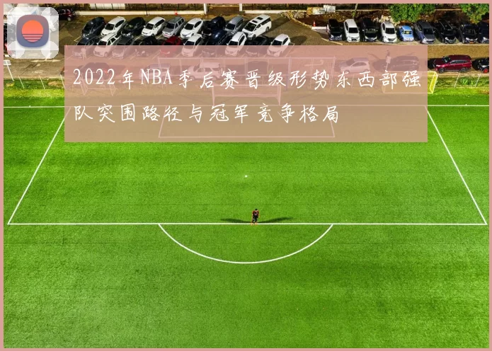 2022年NBA季后赛晋级形势东西部强队突围路径与冠军竞争格局