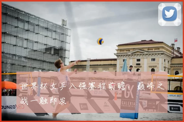 世界杯女乒八强赛程前瞻，巅峰之战一触即发