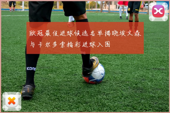 欧冠最佳进球候选名单揭晓埃文森与卡尔多索精彩进球入围