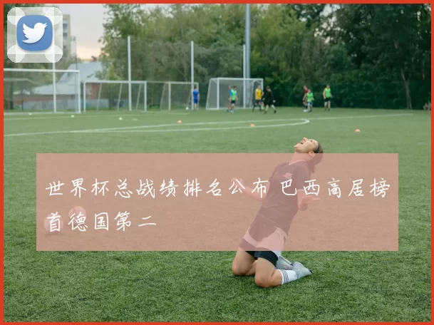 世界杯总战绩排名公布 巴西高居榜首德国第二