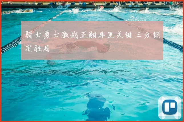 骑士勇士激战正酣库里关键三分锁定胜局