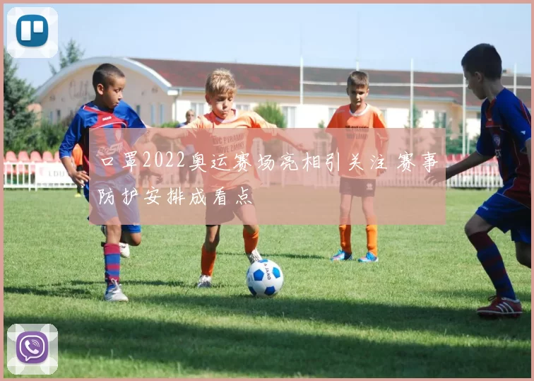 口罩2022奥运赛场亮相引关注 赛事防护安排成看点