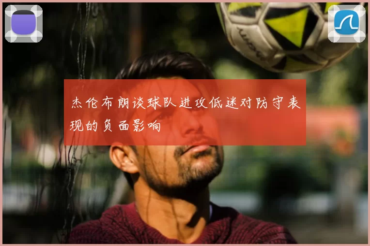杰伦布朗谈球队进攻低迷对防守表现的负面影响