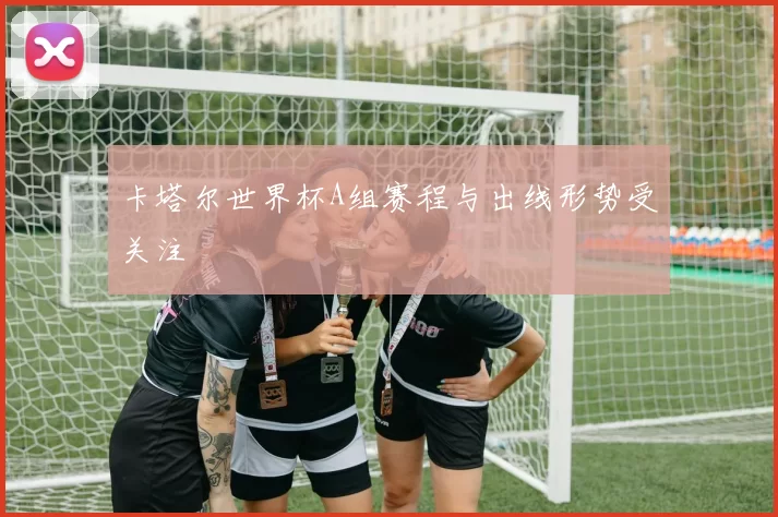卡塔尔世界杯A组赛程与出线形势受关注