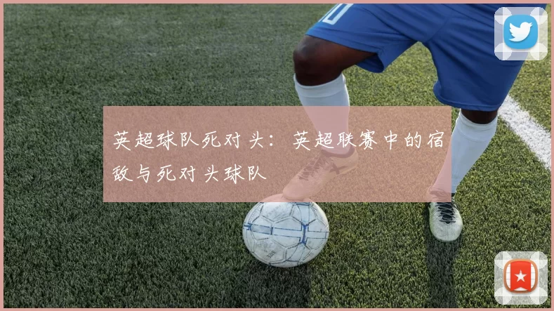 英超球队死对头:英超联赛中的宿敌与死对头球队