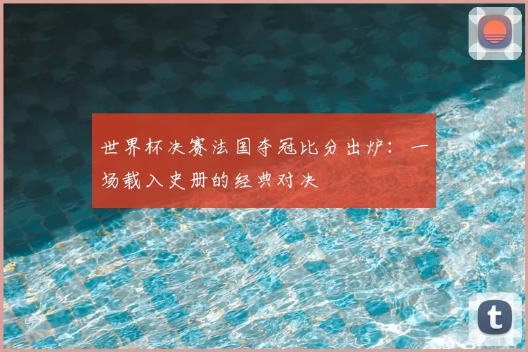 世界杯决赛法国夺冠比分出炉：一场载入史册的经典对决