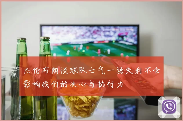 杰伦布朗谈球队士气一场失利不会影响我们的决心与执行力