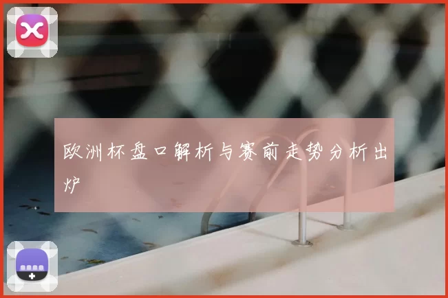 欧洲杯盘口解析与赛前走势分析出炉