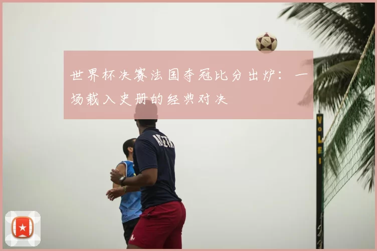 世界杯决赛法国夺冠比分出炉:一场载入史册的经典对决