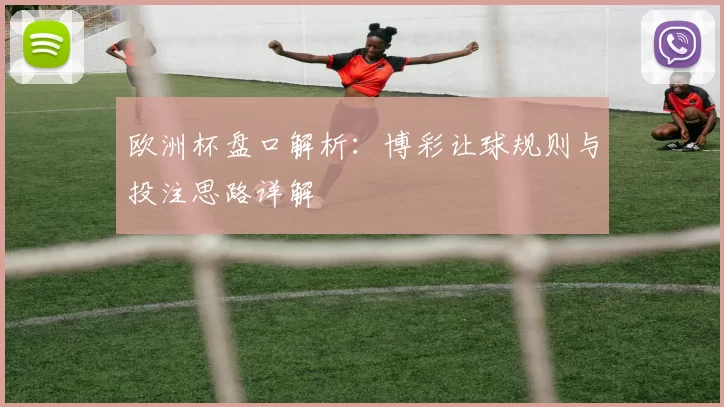 欧洲杯盘口解析:博彩让球规则与投注思路详解