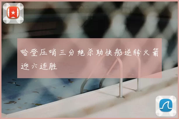 哈登压哨三分绝杀助快船逆转火箭迎六连胜