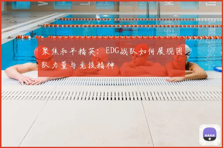 聚焦和平精英：EDG战队如何展现团队力量与竞技精神