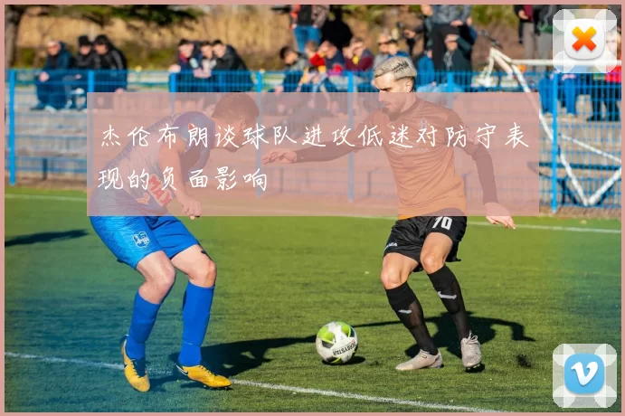杰伦布朗谈球队进攻低迷对防守表现的负面影响