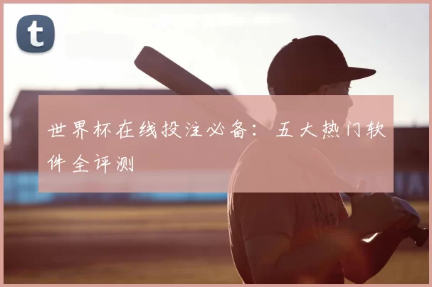 世界杯在线投注必备:五大热门软件全评测