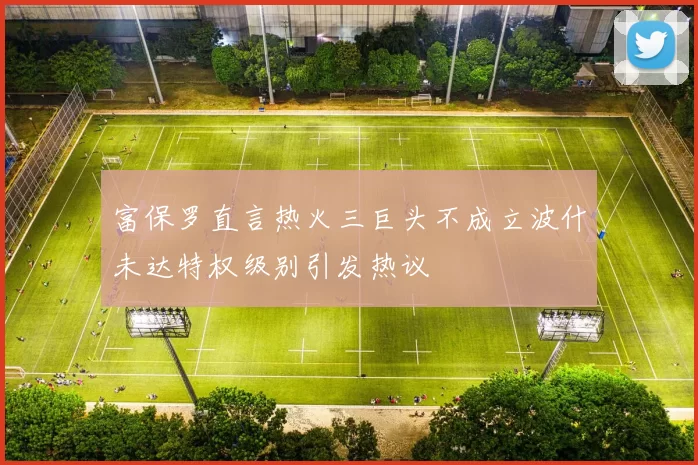 富保罗直言热火三巨头不成立波什未达特权级别引发热议