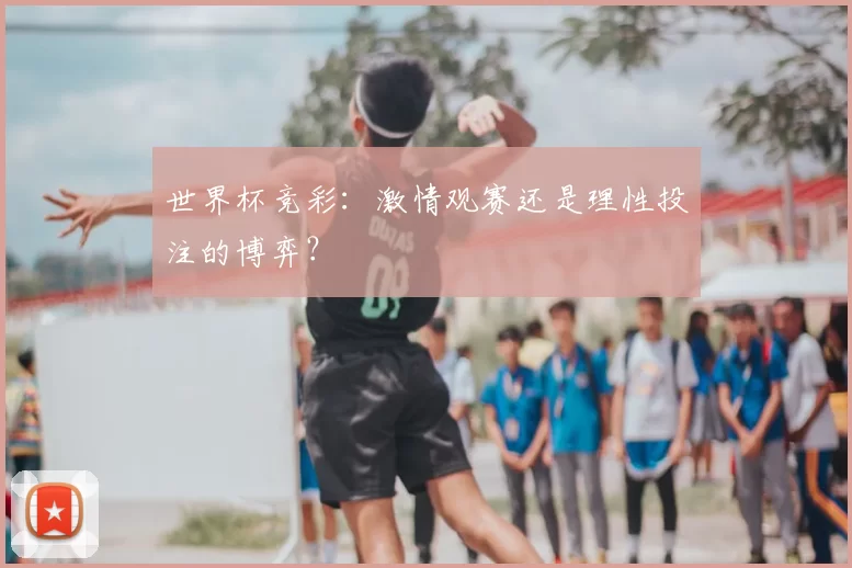 世界杯竞彩:激情观赛还是理性投注的博弈?