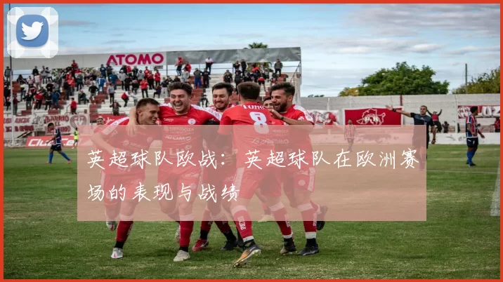 英超球队欧战:英超球队在欧洲赛场的表现与战绩