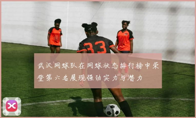 武汉网球队在网球状态排行榜中荣登第六名展现强劲实力与潜力