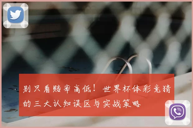别只看赔率高低!世界杯体彩竞猜的三大认知误区与实战策略