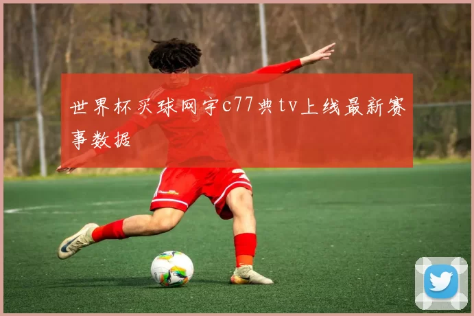 世界杯买球网宇c77典tv上线最新赛事数据