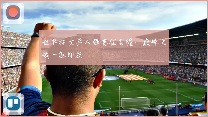 世界杯女乒八强赛程前瞻，巅峰之战一触即发