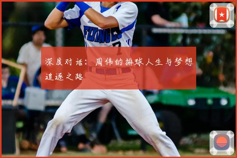 深度对话：周伟的排球人生与梦想追逐之路