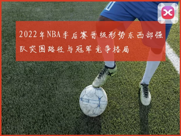 2022年NBA季后赛晋级形势东西部强队突围路径与冠军竞争格局