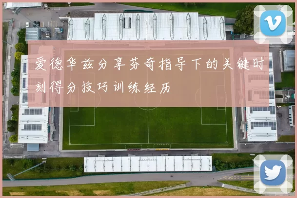 爱德华兹分享芬奇指导下的关键时刻得分技巧训练经历