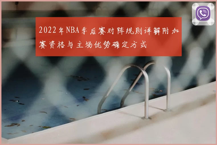 2022年NBA季后赛对阵规则详解附加赛资格与主场优势确定方式
