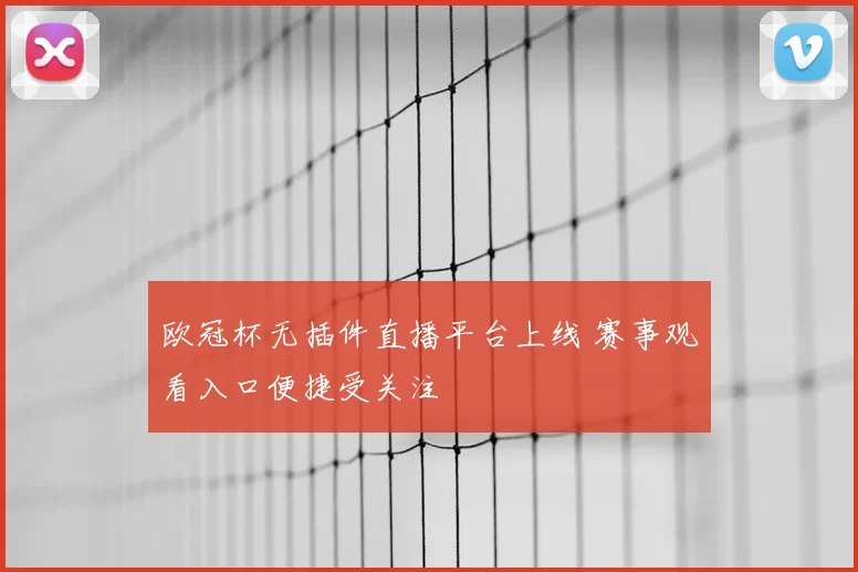 欧冠杯无插件直播平台上线 赛事观看入口便捷受关注