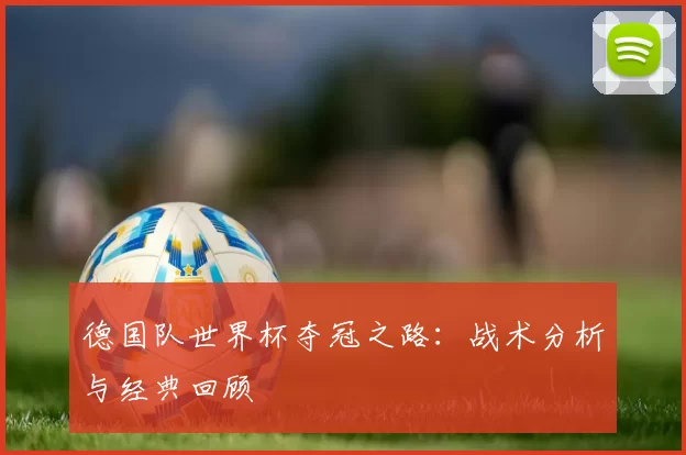 德国队世界杯夺冠之路:战术分析与经典回顾