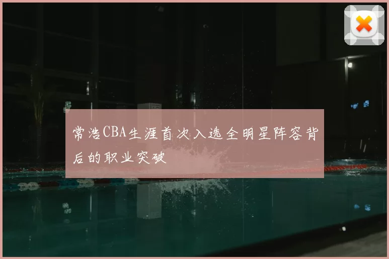 常浩CBA生涯首次入选全明星阵容背后的职业突破