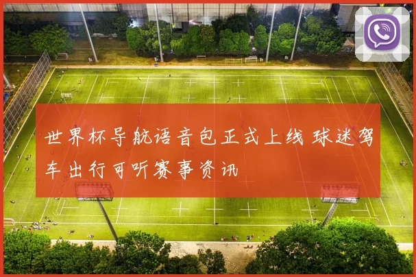 世界杯导航语音包正式上线 球迷驾车出行可听赛事资讯
