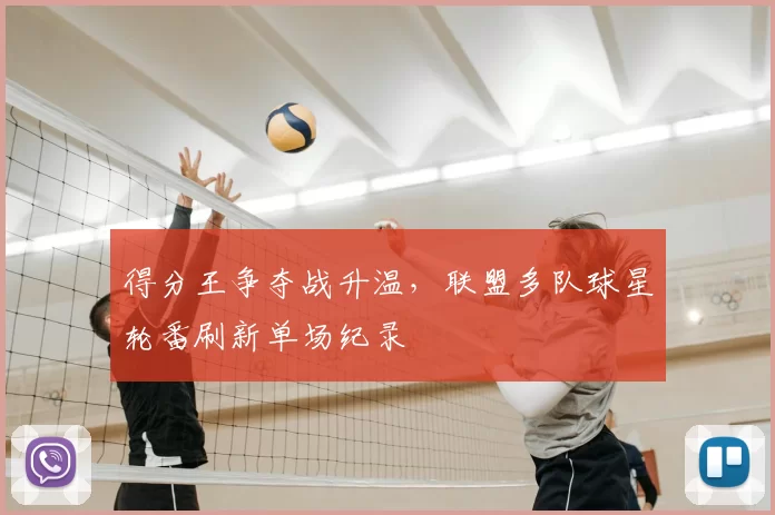得分王争夺战升温,联盟多队球星轮番刷新单场纪录