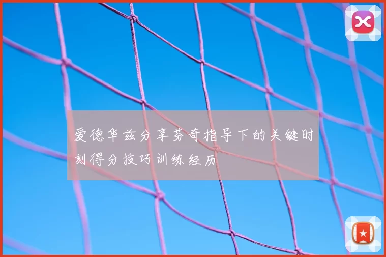 爱德华兹分享芬奇指导下的关键时刻得分技巧训练经历