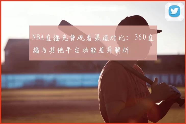 NBA直播免费观看渠道对比：360直播与其他平台功能差异解析